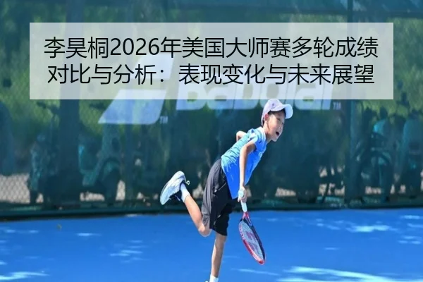 李昊桐2026年美国大师赛多轮成绩对比与分析：表现变化与未来展望