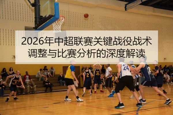 2026年中超联赛关键战役战术调整与比赛分析的深度解读