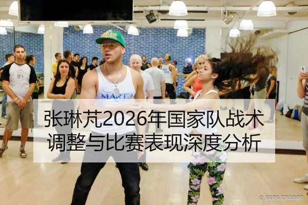 张琳芃2026年国家队战术调整与比赛表现深度分析