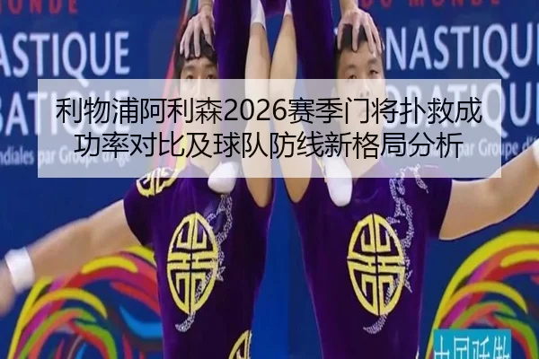 利物浦阿利森2026赛季门将扑救成功率对比及球队防线新格局分析