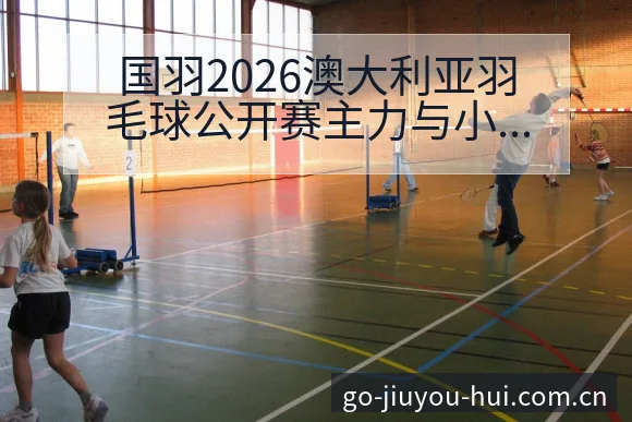 国羽2026澳大利亚羽毛球公开赛主力与小将阵容调整签表前 - 九游会