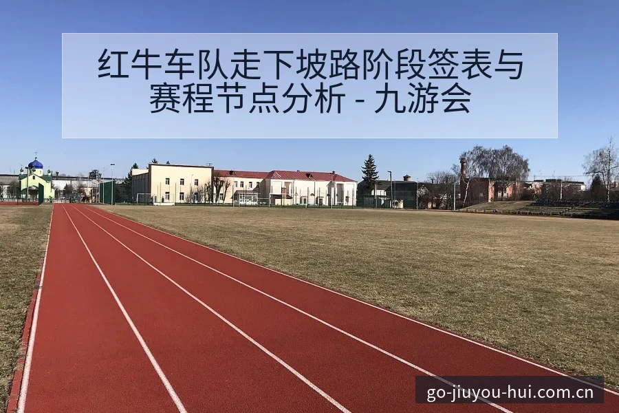 红牛车队走下坡路阶段签表与赛程节点分析 - 九游会