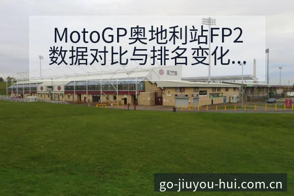 MotoGP奥地利站FP2数据对比与排名变化观察 - 九游会
