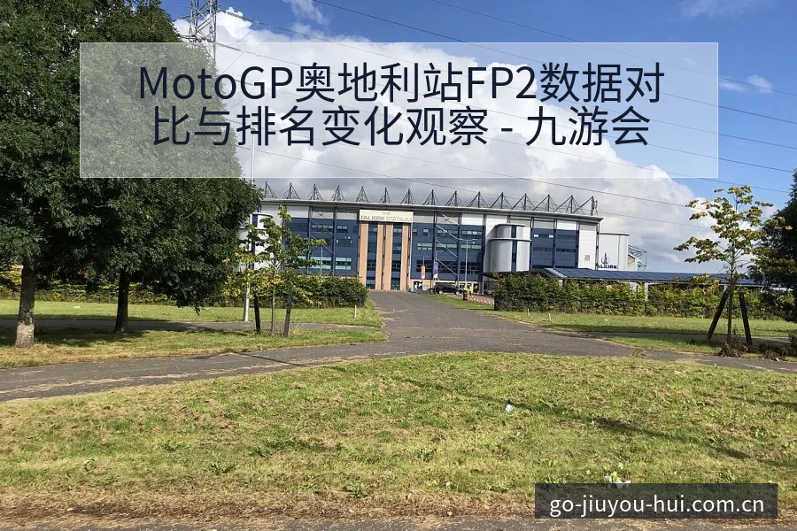 MotoGP奥地利站FP2数据对比与排名变化观察 - 九游会