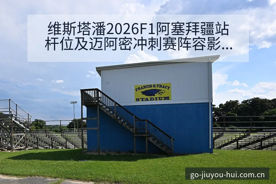 维斯塔潘2026F1阿塞拜疆站杆位及迈阿密冲刺赛阵容影响 - 九游会
